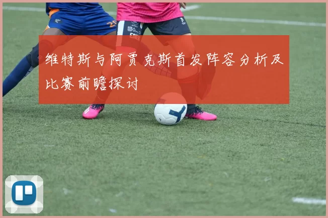 维特斯与阿贾克斯首发阵容分析及比赛前瞻探讨