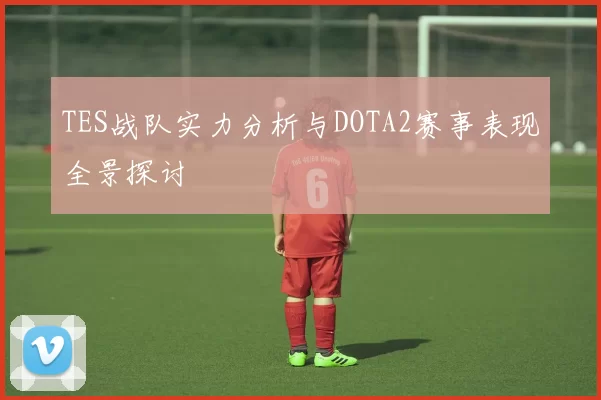 TES战队实力分析与DOTA2赛事表现全景探讨