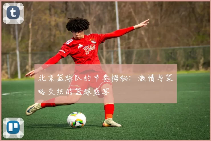 北京篮球队的节奏揭秘：激情与策略交织的篮球盛宴