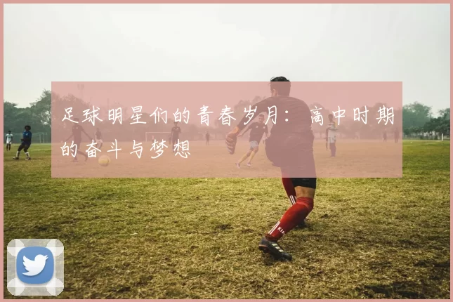 足球明星们的青春岁月：高中时期的奋斗与梦想