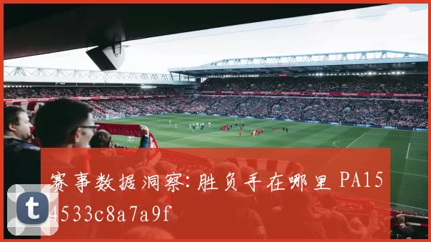 赛事数据洞察:胜负手在哪里 PA154533c8a7a9f