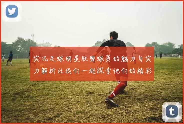 实况足球明星联盟球员的魅力与实力解析让我们一起探索他们的精彩表现与成就