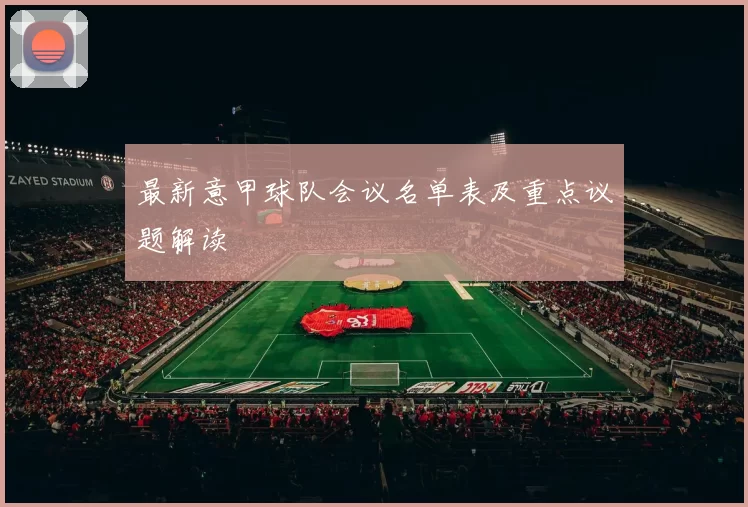 最新意甲球队会议名单表及重点议题解读