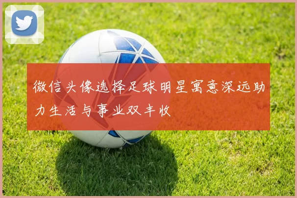 微信头像选择足球明星寓意深远助力生活与事业双丰收