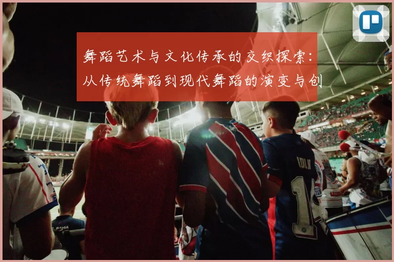 舞蹈艺术与文化传承的交织探索：从传统舞蹈到现代舞蹈的演变与创新