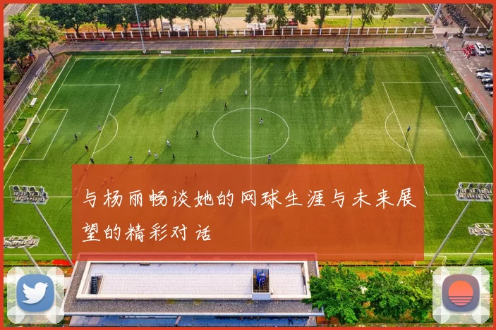 与杨丽畅谈她的网球生涯与未来展望的精彩对话