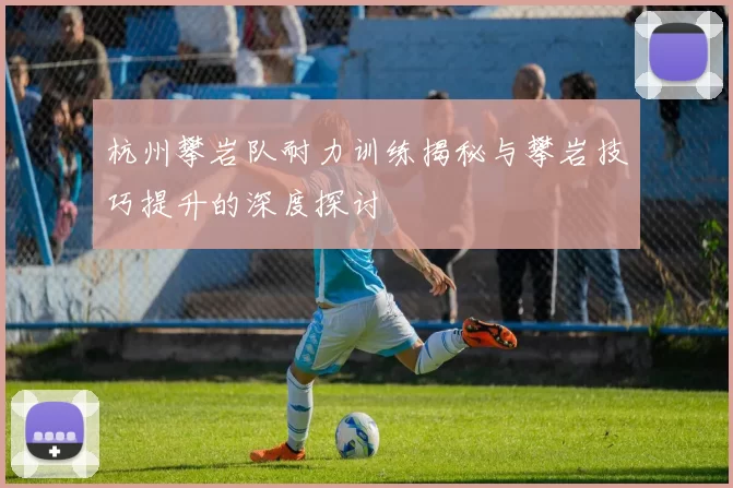 杭州攀岩队耐力训练揭秘与攀岩技巧提升的深度探讨