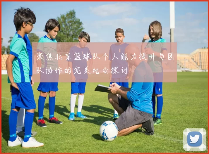 聚焦北京篮球队个人能力提升与团队协作的完美结合探讨