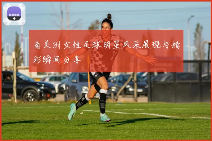 南美洲女性足球明星风采展现与精彩瞬间分享