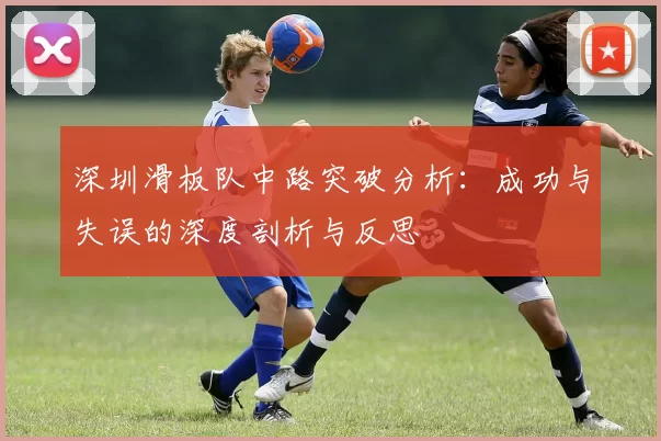 深圳滑板队中路突破分析：成功与失误的深度剖析与反思