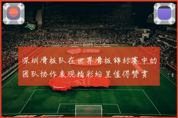 深圳滑板队在世界滑板锦标赛中的团队协作表现精彩纷呈值得赞赏