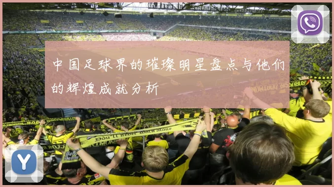 中国足球界的璀璨明星盘点与他们的辉煌成就分析