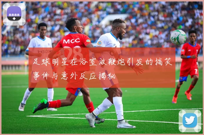 足球明星在浴室放鞭炮引发的搞笑事件与意外反应揭秘