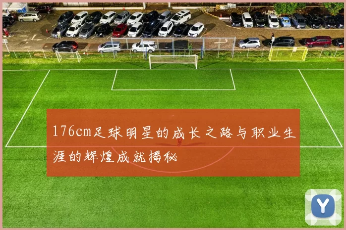 176cm足球明星的成长之路与职业生涯的辉煌成就揭秘