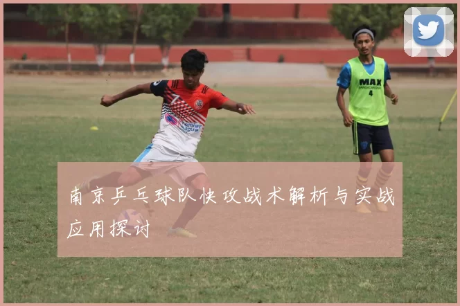 南京乒乓球队快攻战术解析与实战应用探讨