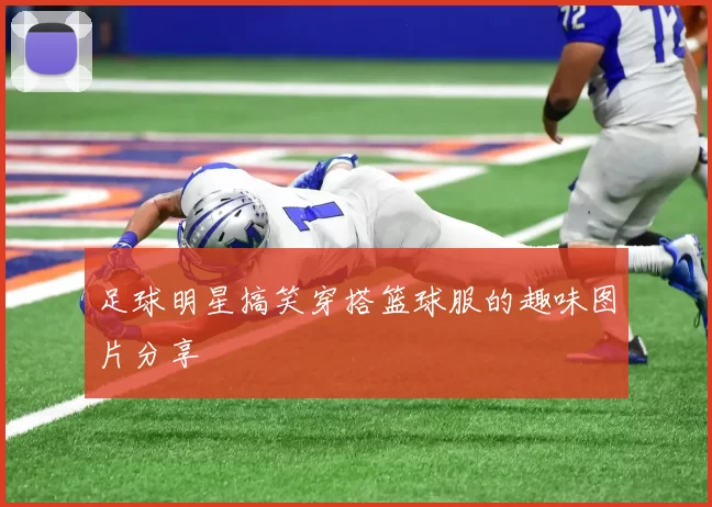 足球明星搞笑穿搭篮球服的趣味图片分享