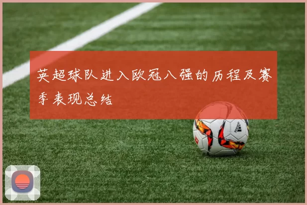 英超球队进入欧冠八强的历程及赛季表现总结