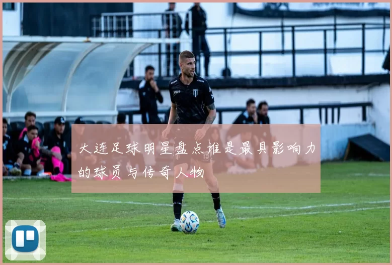大连足球明星盘点谁是最具影响力的球员与传奇人物