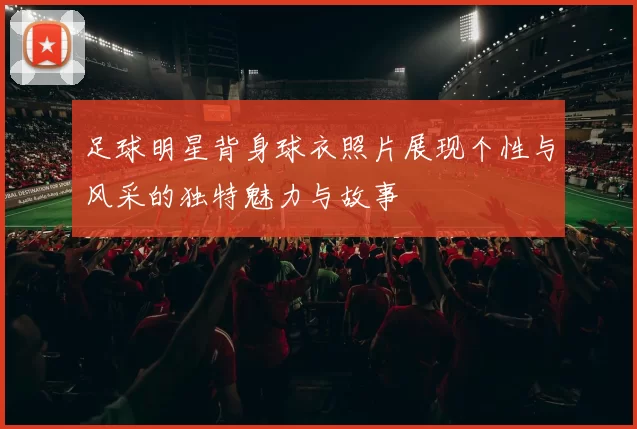 足球明星背身球衣照片展现个性与风采的独特魅力与故事