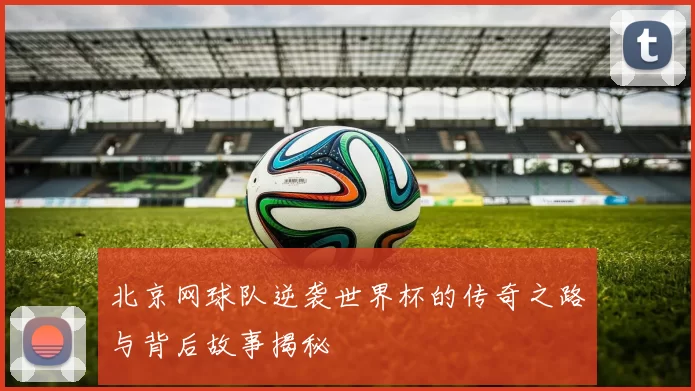 北京网球队逆袭世界杯的传奇之路与背后故事揭秘