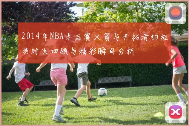 2014年NBA季后赛火箭与开拓者的经典对决回顾与精彩瞬间分析