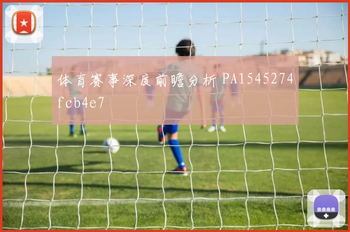 体育赛事深度前瞻分析 PA1545274fcb4e7