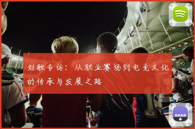 刘敏专访：从职业赛场到电竞文化的传承与发展之路