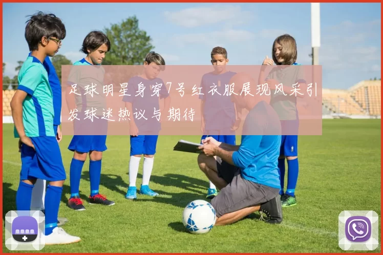 足球明星身穿7号红衣服展现风采引发球迷热议与期待