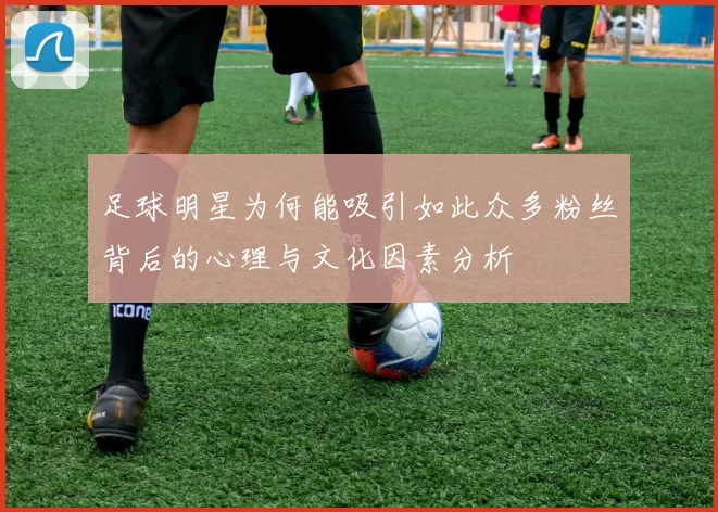 足球明星为何能吸引如此众多粉丝背后的心理与文化因素分析