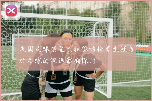 美国足球明星杰拉德的传奇生涯与对足球的深远影响探讨