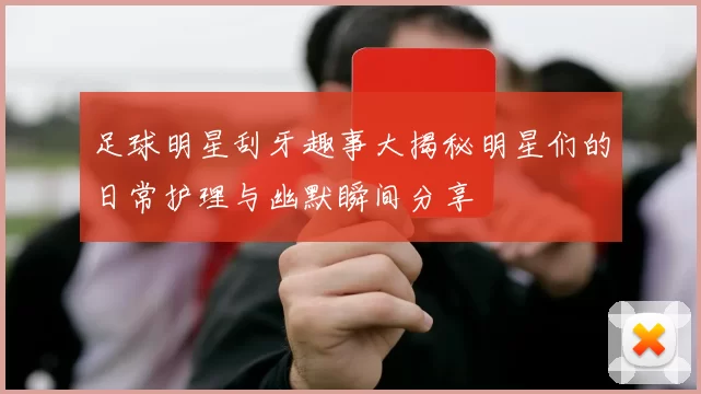 足球明星刮牙趣事大揭秘明星们的日常护理与幽默瞬间分享