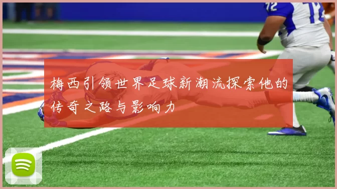 梅西引领世界足球新潮流探索他的传奇之路与影响力