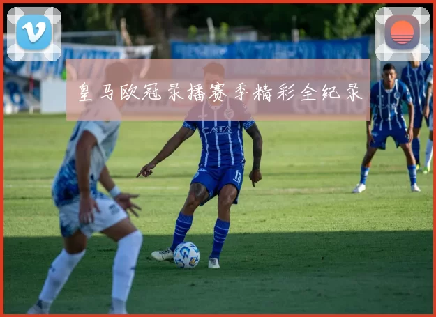皇马欧冠录播赛季精彩全纪录