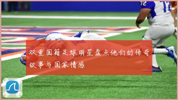 双重国籍足球明星盘点他们的传奇故事与国家情感