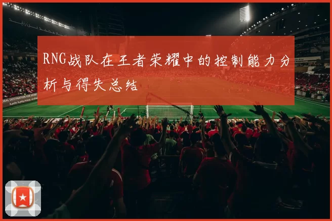 RNG战队在王者荣耀中的控制能力分析与得失总结
