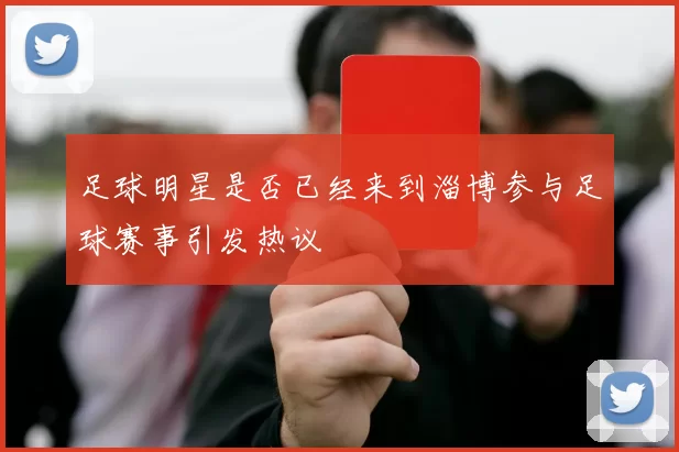足球明星是否已经来到淄博参与足球赛事引发热议