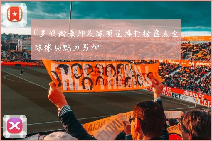 C罗领衔最帅足球明星排行榜盘点全球球场魅力男神