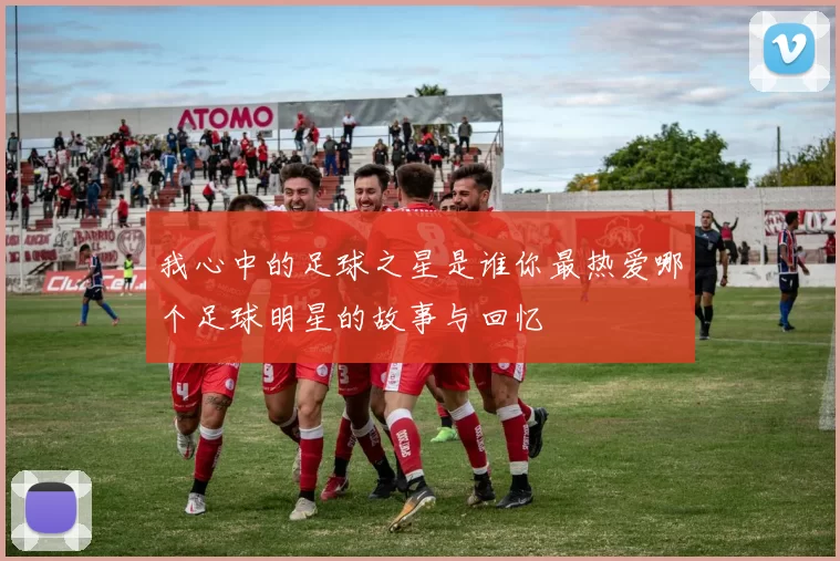 我心中的足球之星是谁你最热爱哪个足球明星的故事与回忆