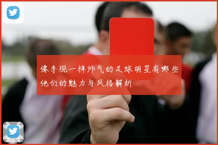 像李现一样帅气的足球明星有哪些他们的魅力与风格解析