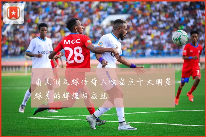 南美洲足球传奇人物盘点十大明星球员的辉煌与成就