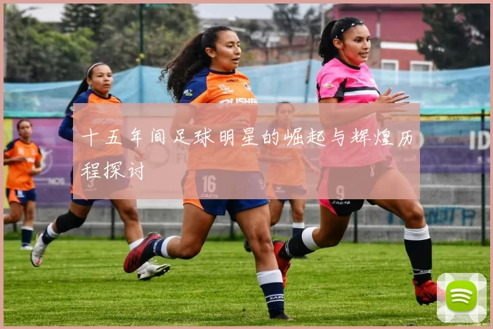 十五年间足球明星的崛起与辉煌历程探讨