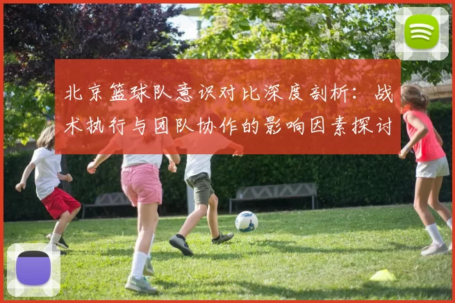 北京篮球队意识对比深度剖析：战术执行与团队协作的影响因素探讨