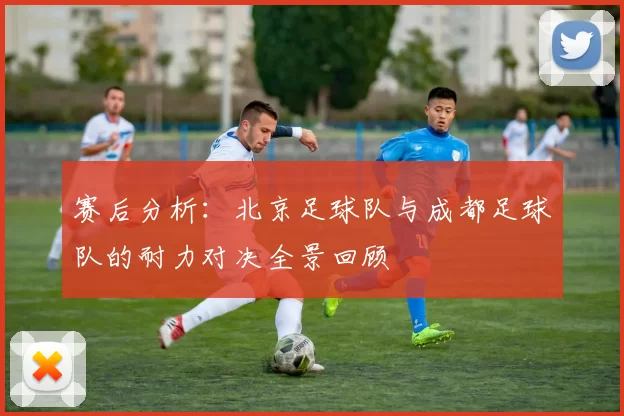 赛后分析：北京足球队与成都足球队的耐力对决全景回顾