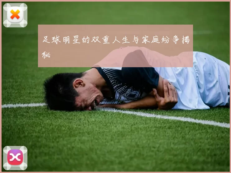 足球明星的双重人生与家庭纷争揭秘