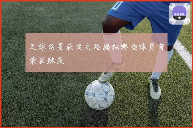 足球明星获奖之路揭秘哪些球员曾荣获殊荣