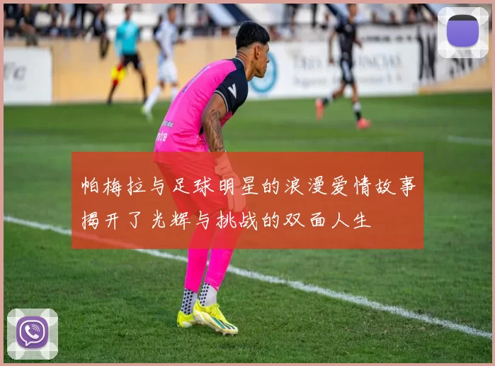 帕梅拉与足球明星的浪漫爱情故事揭开了光辉与挑战的双面人生