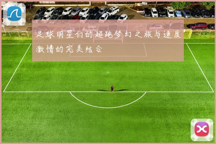 足球明星们的超跑梦幻之旅与速度激情的完美结合