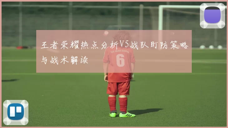 王者荣耀热点分析V5战队盯防策略与战术解读