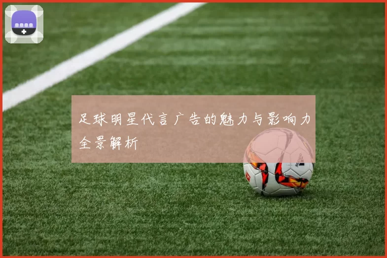 足球明星代言广告的魅力与影响力全景解析
