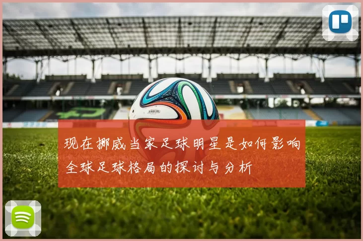现在挪威当家足球明星是如何影响全球足球格局的探讨与分析